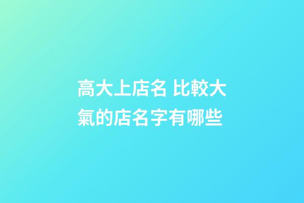 高大上店名 比較大氣的店名字有哪些-第1張-店鋪起名-玄機派